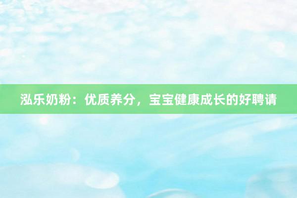 泓乐奶粉：优质养分，宝宝健康成长的好聘请