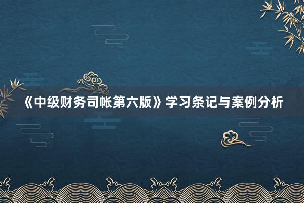 《中级财务司帐第六版》学习条记与案例分析