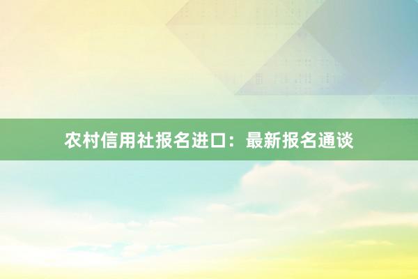 农村信用社报名进口：最新报名通谈