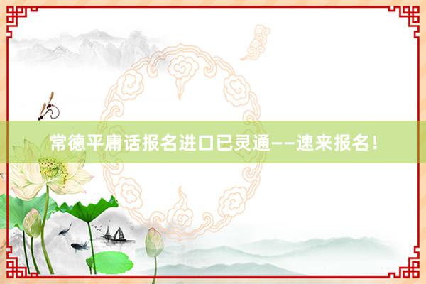 常德平庸话报名进口已灵通——速来报名！
