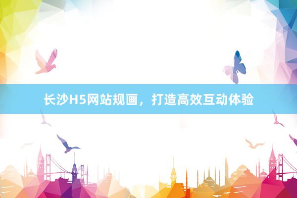 长沙H5网站规画，打造高效互动体验