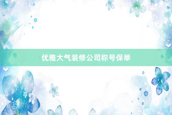 优雅大气装修公司称号保举