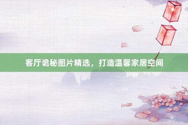 客厅诡秘图片精选，打造温馨家居空间