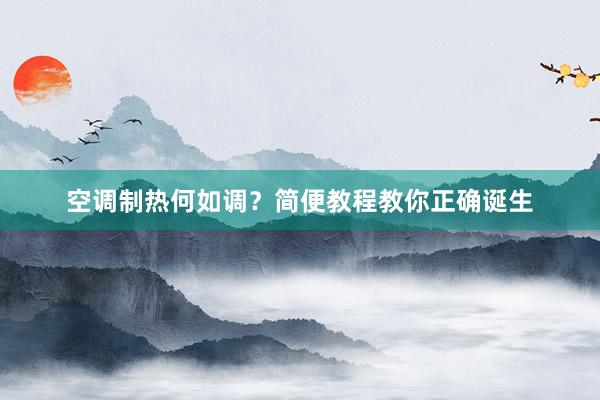 空调制热何如调？简便教程教你正确诞生
