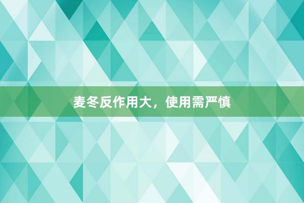 麦冬反作用大，使用需严慎