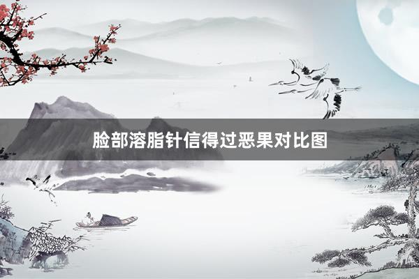脸部溶脂针信得过恶果对比图