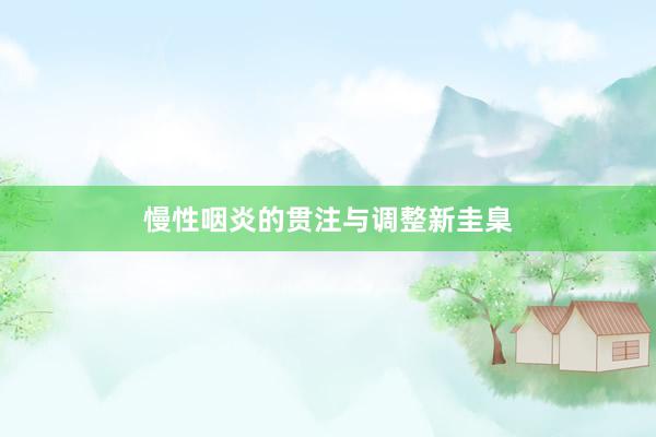 慢性咽炎的贯注与调整新圭臬