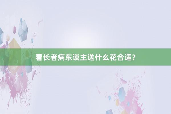 看长者病东谈主送什么花合适？