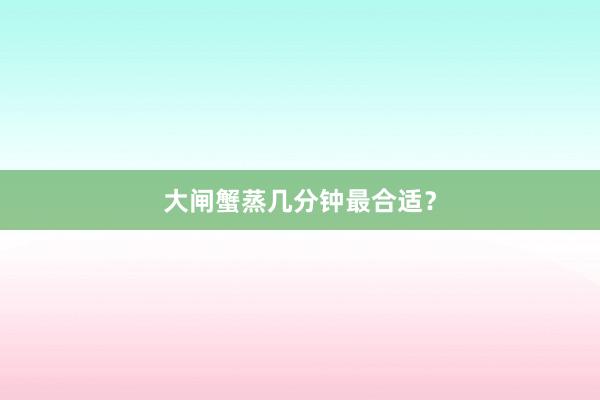 大闸蟹蒸几分钟最合适？