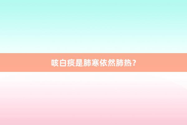 咳白痰是肺寒依然肺热？