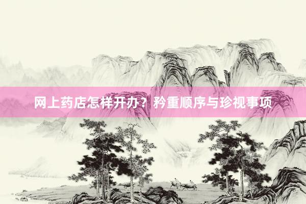 网上药店怎样开办？矜重顺序与珍视事项