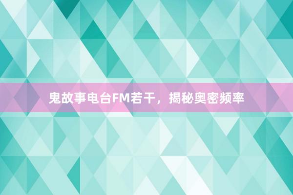 鬼故事电台FM若干,揭秘奥密频率