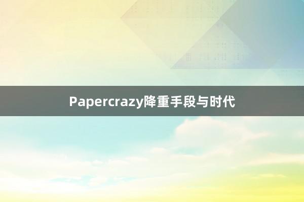 Papercrazy降重手段与时代